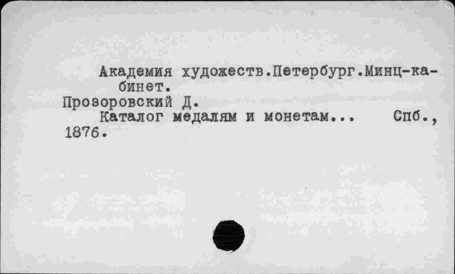 ﻿Академия художеств.Петербург.Минц-кабинет.
Прозоровский Д.
Каталог медалям и монетам... Спб., 1876.